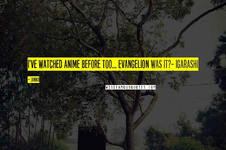 Junko Quotes: I've watched anime before too... Evangelion was it?- Igarashi