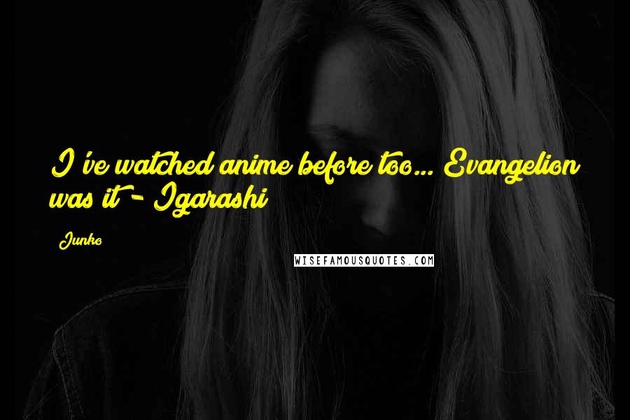 Junko Quotes: I've watched anime before too... Evangelion was it?- Igarashi