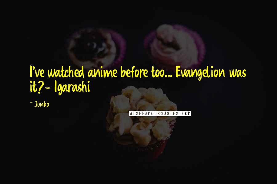 Junko Quotes: I've watched anime before too... Evangelion was it?- Igarashi