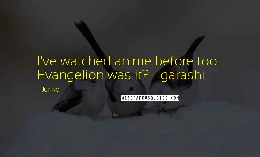 Junko Quotes: I've watched anime before too... Evangelion was it?- Igarashi