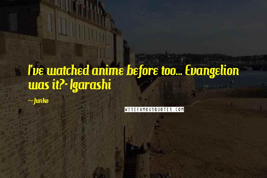 Junko Quotes: I've watched anime before too... Evangelion was it?- Igarashi