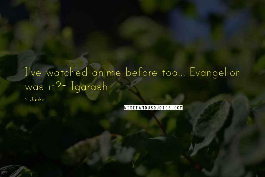 Junko Quotes: I've watched anime before too... Evangelion was it?- Igarashi