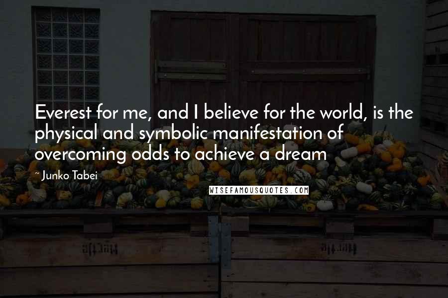 Junko Tabei Quotes: Everest for me, and I believe for the world, is the physical and symbolic manifestation of overcoming odds to achieve a dream