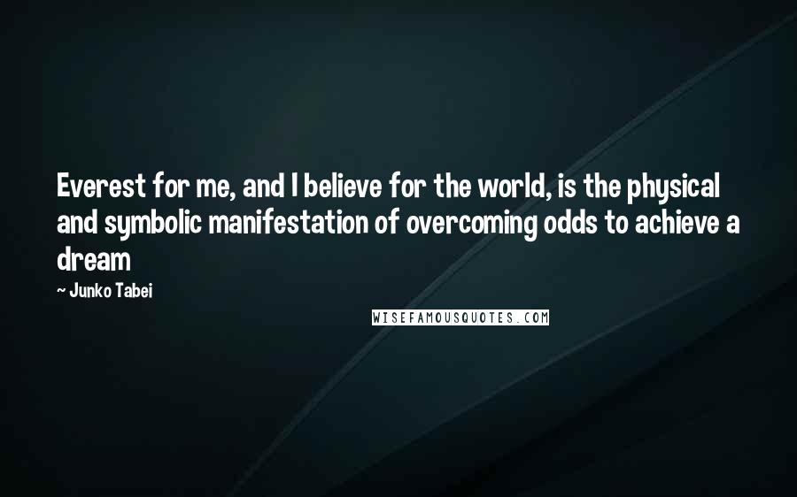 Junko Tabei Quotes: Everest for me, and I believe for the world, is the physical and symbolic manifestation of overcoming odds to achieve a dream