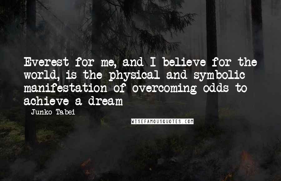 Junko Tabei Quotes: Everest for me, and I believe for the world, is the physical and symbolic manifestation of overcoming odds to achieve a dream