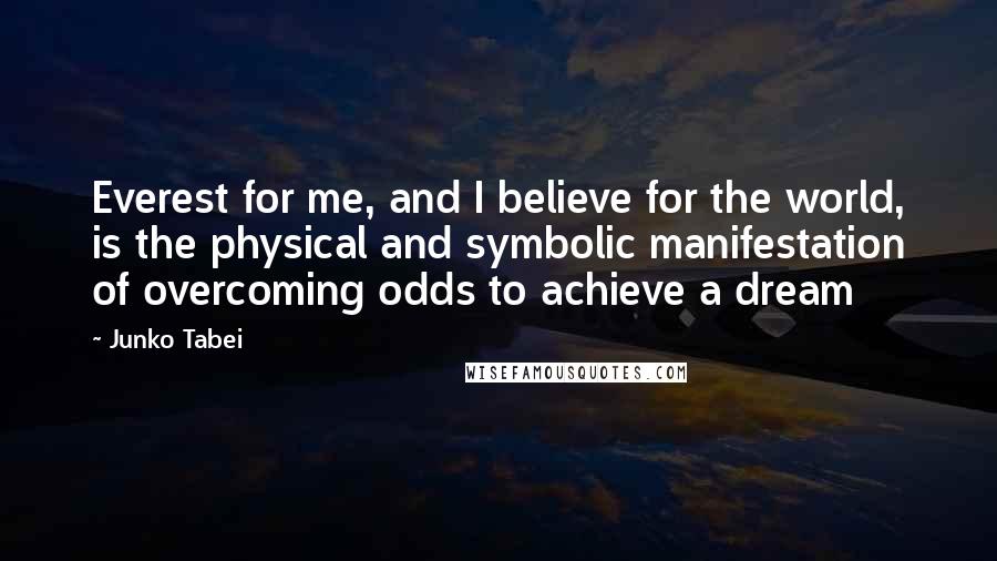 Junko Tabei Quotes: Everest for me, and I believe for the world, is the physical and symbolic manifestation of overcoming odds to achieve a dream