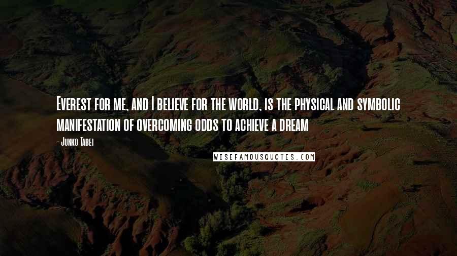 Junko Tabei Quotes: Everest for me, and I believe for the world, is the physical and symbolic manifestation of overcoming odds to achieve a dream