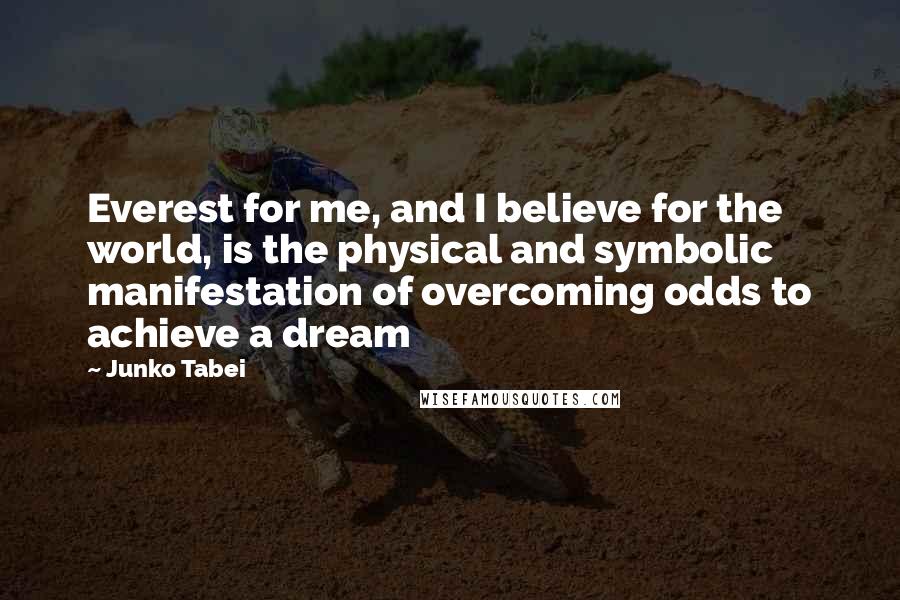Junko Tabei Quotes: Everest for me, and I believe for the world, is the physical and symbolic manifestation of overcoming odds to achieve a dream