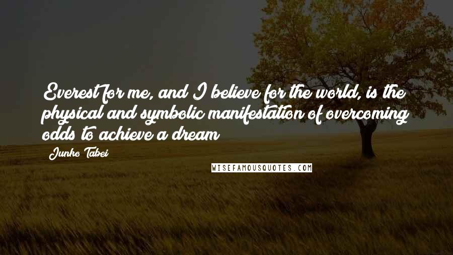 Junko Tabei Quotes: Everest for me, and I believe for the world, is the physical and symbolic manifestation of overcoming odds to achieve a dream