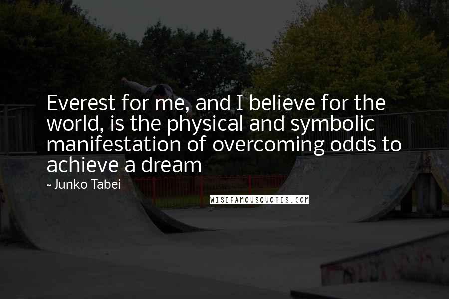 Junko Tabei Quotes: Everest for me, and I believe for the world, is the physical and symbolic manifestation of overcoming odds to achieve a dream