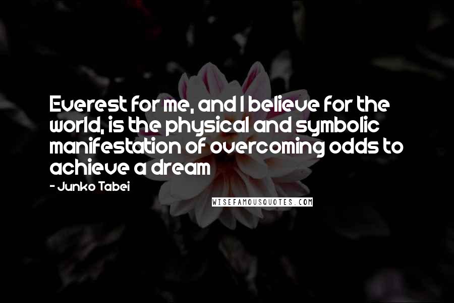 Junko Tabei Quotes: Everest for me, and I believe for the world, is the physical and symbolic manifestation of overcoming odds to achieve a dream