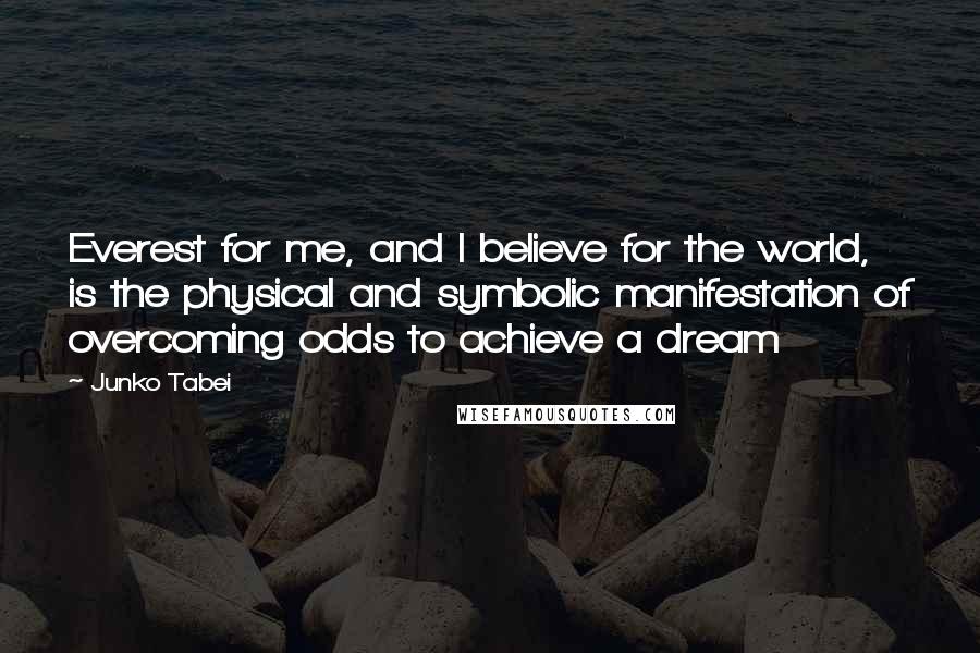 Junko Tabei Quotes: Everest for me, and I believe for the world, is the physical and symbolic manifestation of overcoming odds to achieve a dream