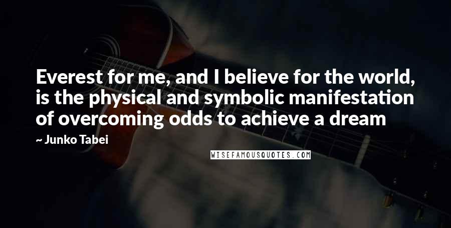 Junko Tabei Quotes: Everest for me, and I believe for the world, is the physical and symbolic manifestation of overcoming odds to achieve a dream