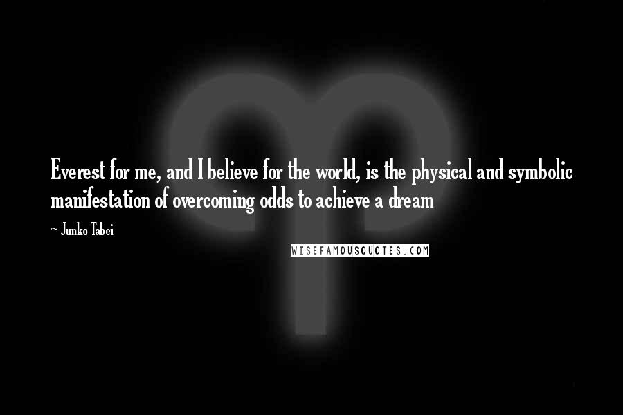 Junko Tabei Quotes: Everest for me, and I believe for the world, is the physical and symbolic manifestation of overcoming odds to achieve a dream
