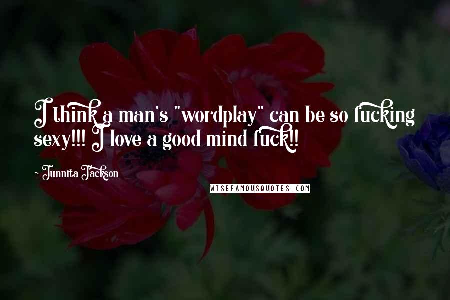 Junnita Jackson Quotes: I think a man's "wordplay" can be so fucking sexy!!! I love a good mind fuck!!