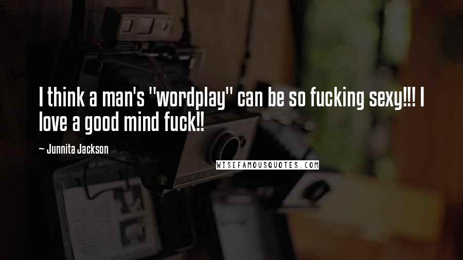 Junnita Jackson Quotes: I think a man's "wordplay" can be so fucking sexy!!! I love a good mind fuck!!