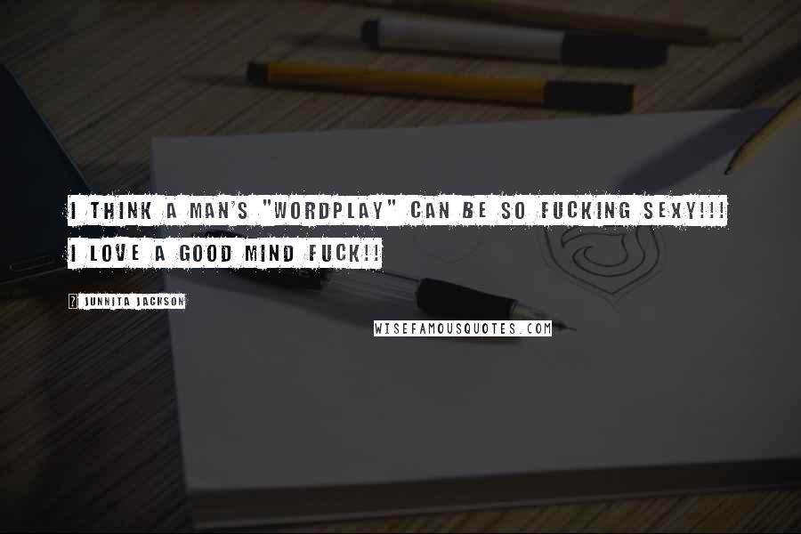 Junnita Jackson Quotes: I think a man's "wordplay" can be so fucking sexy!!! I love a good mind fuck!!