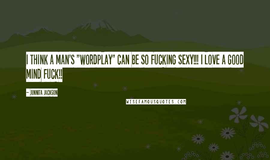 Junnita Jackson Quotes: I think a man's "wordplay" can be so fucking sexy!!! I love a good mind fuck!!