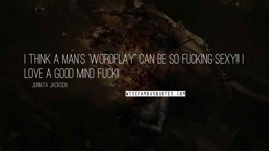 Junnita Jackson Quotes: I think a man's "wordplay" can be so fucking sexy!!! I love a good mind fuck!!