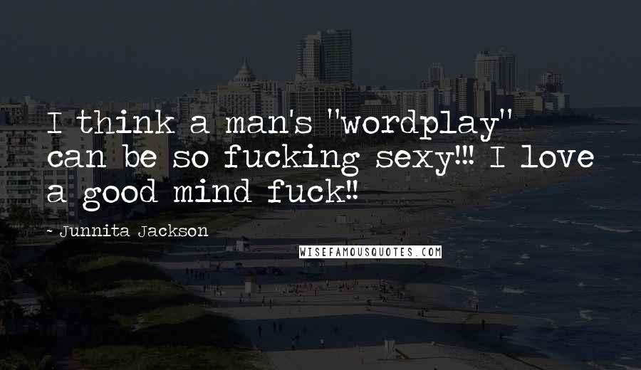 Junnita Jackson Quotes: I think a man's "wordplay" can be so fucking sexy!!! I love a good mind fuck!!