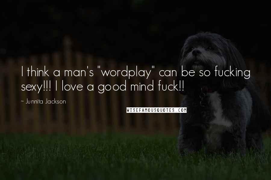 Junnita Jackson Quotes: I think a man's "wordplay" can be so fucking sexy!!! I love a good mind fuck!!