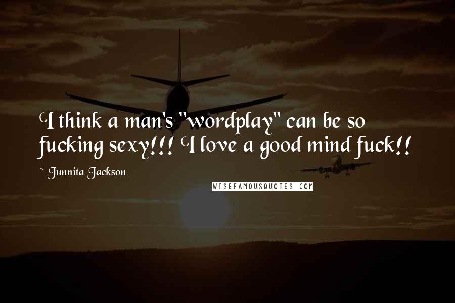 Junnita Jackson Quotes: I think a man's "wordplay" can be so fucking sexy!!! I love a good mind fuck!!