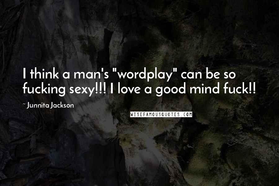 Junnita Jackson Quotes: I think a man's "wordplay" can be so fucking sexy!!! I love a good mind fuck!!