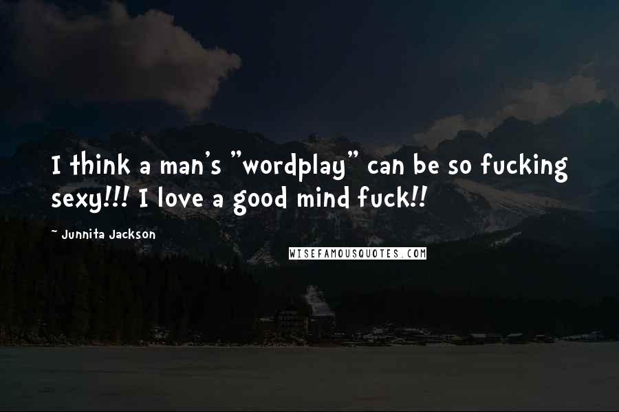 Junnita Jackson Quotes: I think a man's "wordplay" can be so fucking sexy!!! I love a good mind fuck!!