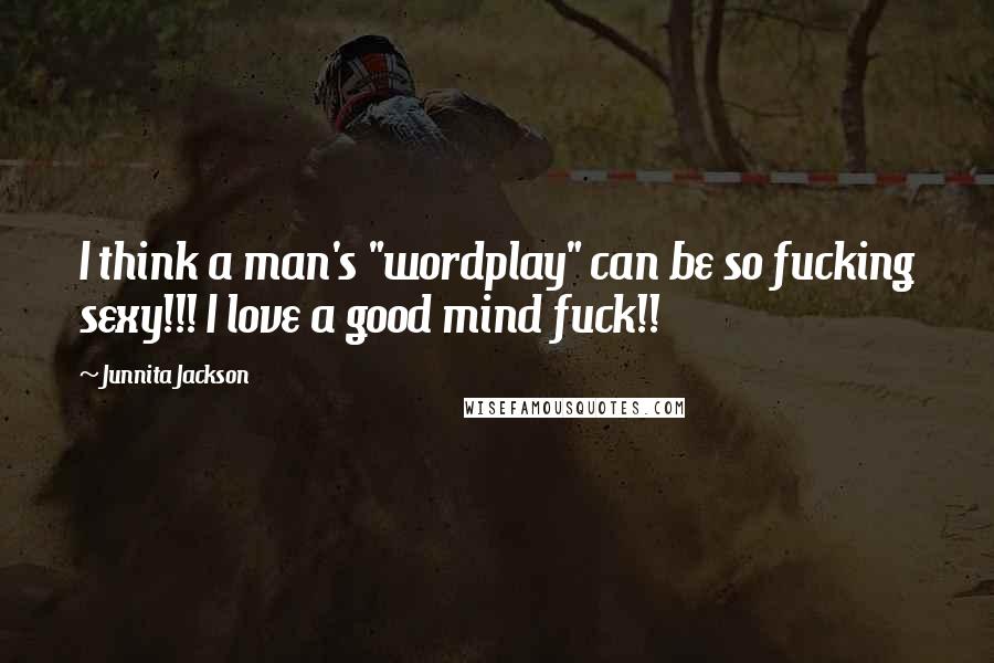 Junnita Jackson Quotes: I think a man's "wordplay" can be so fucking sexy!!! I love a good mind fuck!!