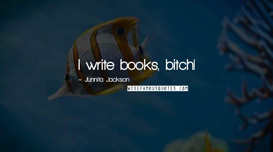 Junnita Jackson Quotes: I write books, bitch!