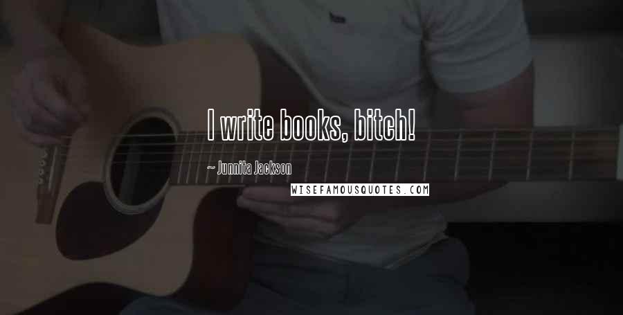 Junnita Jackson Quotes: I write books, bitch!