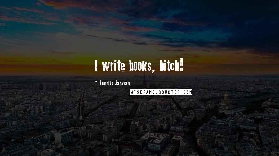 Junnita Jackson Quotes: I write books, bitch!