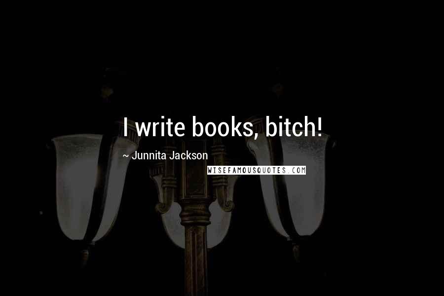 Junnita Jackson Quotes: I write books, bitch!