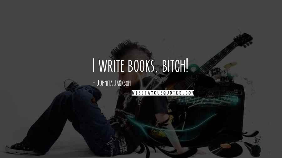 Junnita Jackson Quotes: I write books, bitch!