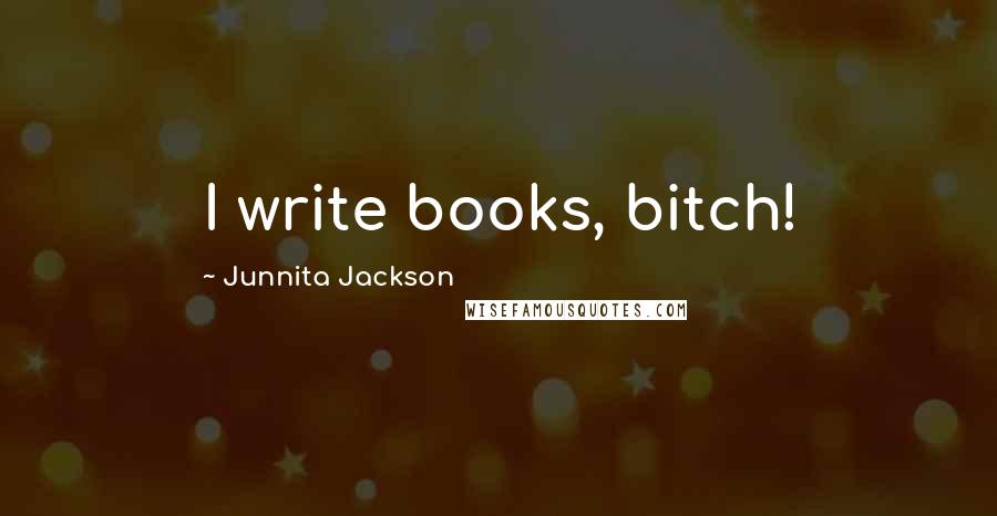 Junnita Jackson Quotes: I write books, bitch!