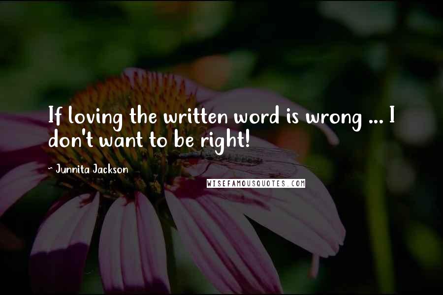 Junnita Jackson Quotes: If loving the written word is wrong ... I don't want to be right!