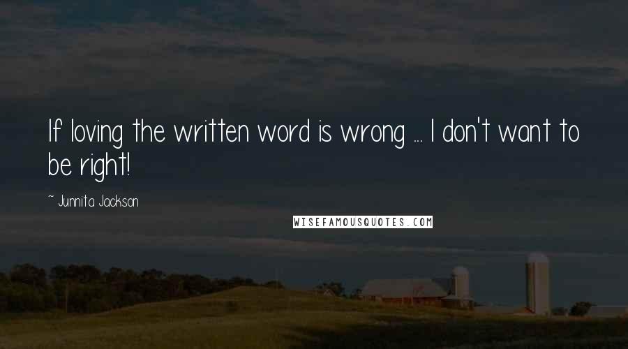 Junnita Jackson Quotes: If loving the written word is wrong ... I don't want to be right!