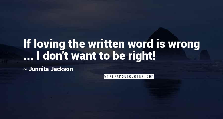 Junnita Jackson Quotes: If loving the written word is wrong ... I don't want to be right!