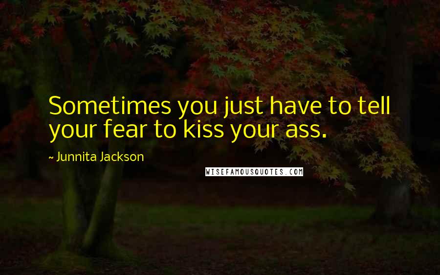 Junnita Jackson Quotes: Sometimes you just have to tell your fear to kiss your ass.