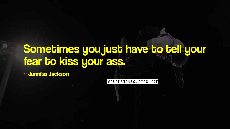 Junnita Jackson Quotes: Sometimes you just have to tell your fear to kiss your ass.