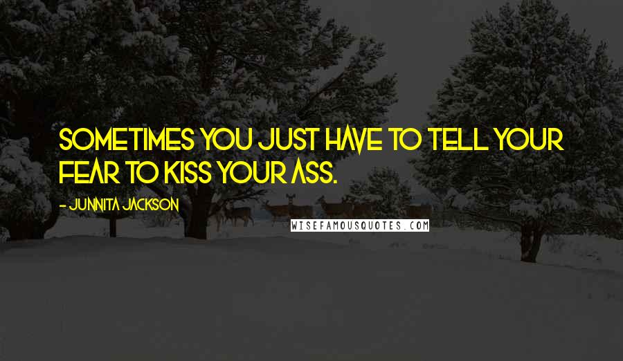 Junnita Jackson Quotes: Sometimes you just have to tell your fear to kiss your ass.