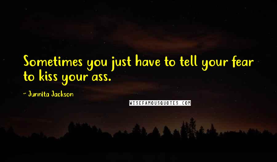 Junnita Jackson Quotes: Sometimes you just have to tell your fear to kiss your ass.