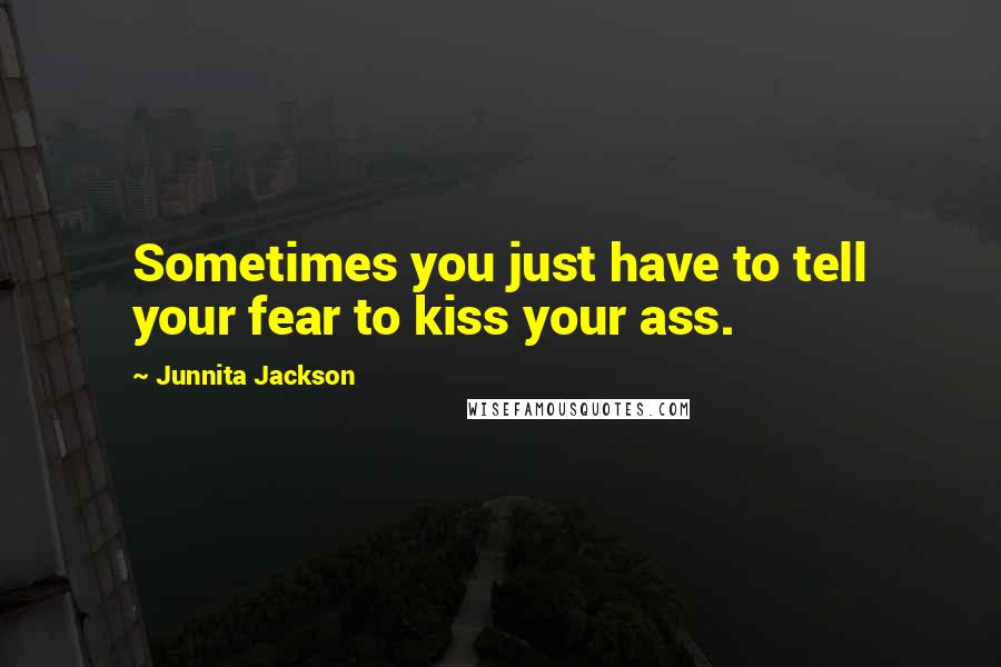 Junnita Jackson Quotes: Sometimes you just have to tell your fear to kiss your ass.