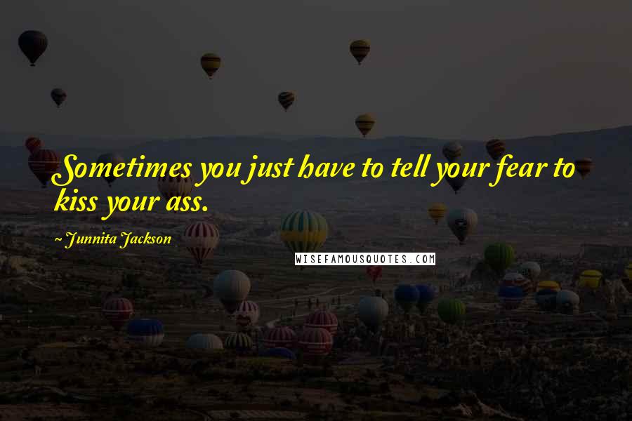 Junnita Jackson Quotes: Sometimes you just have to tell your fear to kiss your ass.