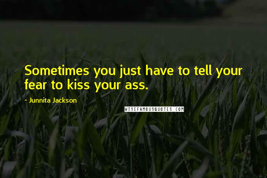 Junnita Jackson Quotes: Sometimes you just have to tell your fear to kiss your ass.