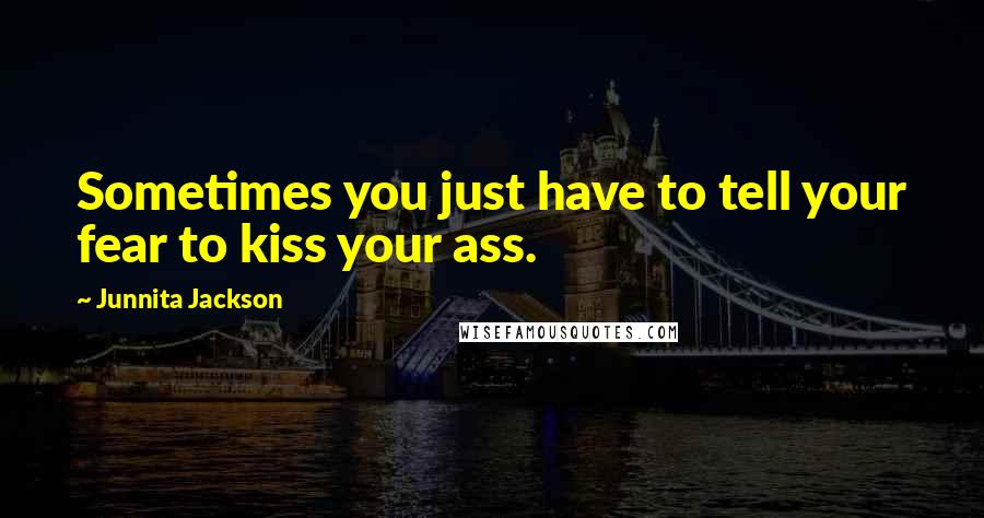 Junnita Jackson Quotes: Sometimes you just have to tell your fear to kiss your ass.