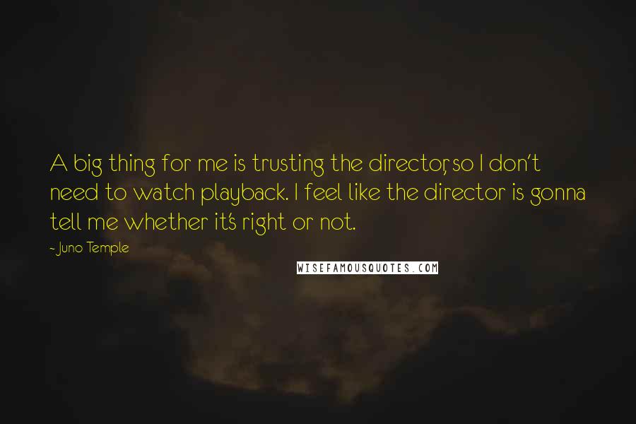 Juno Temple Quotes: A big thing for me is trusting the director, so I don't need to watch playback. I feel like the director is gonna tell me whether it's right or not.