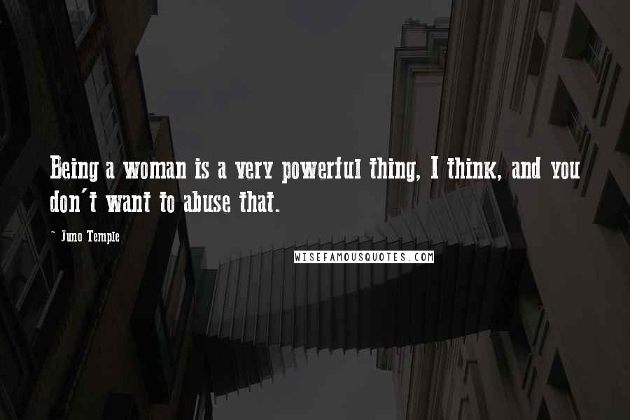 Juno Temple Quotes: Being a woman is a very powerful thing, I think, and you don't want to abuse that.