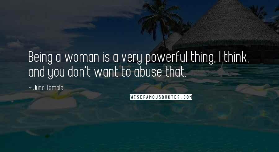 Juno Temple Quotes: Being a woman is a very powerful thing, I think, and you don't want to abuse that.