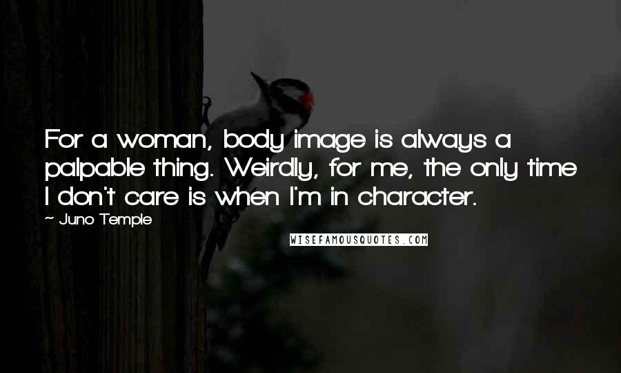 Juno Temple Quotes: For a woman, body image is always a palpable thing. Weirdly, for me, the only time I don't care is when I'm in character.